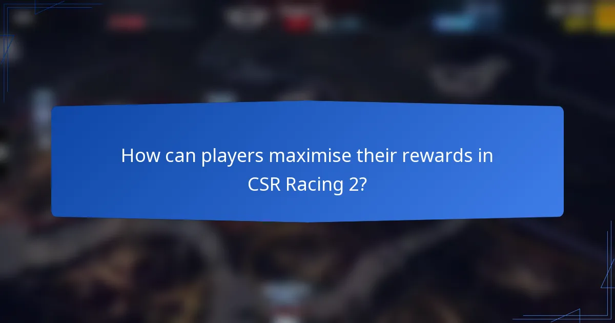 How can players maximise their rewards in CSR Racing 2?
