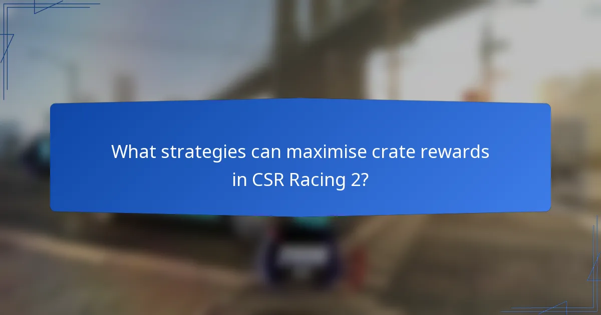 What strategies can maximise crate rewards in CSR Racing 2?